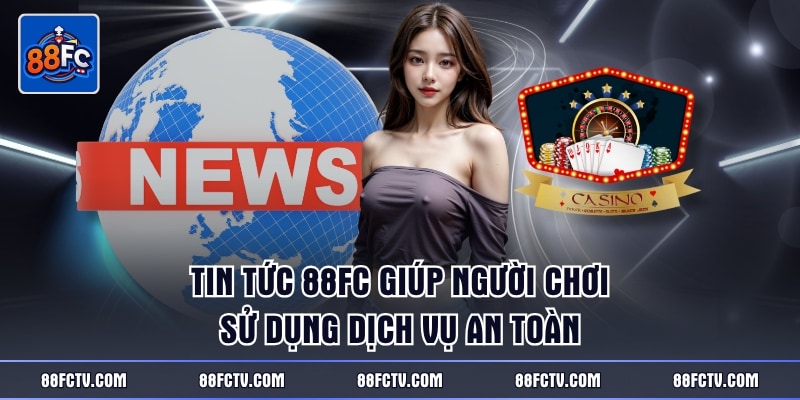 Tin tức 88FC giúp người chơi sử dụng dịch vụ an toàn