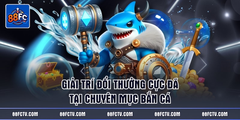 Giải trí đổi thưởng cực đã tại chuyên mục bắn cá