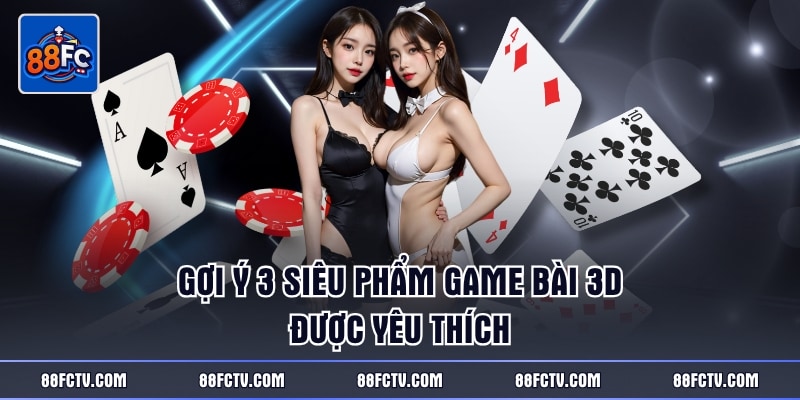 Gợi ý 3 siêu phẩm game bài 3D được yêu thích
